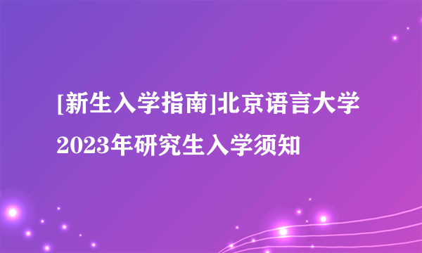 [新生入学指南]北京语言大学2023年研究生入学须知