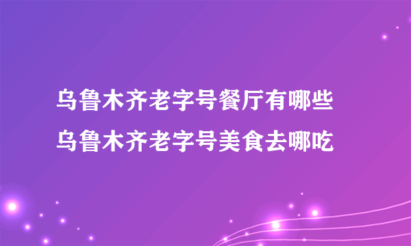 乌鲁木齐老字号餐厅有哪些 乌鲁木齐老字号美食去哪吃