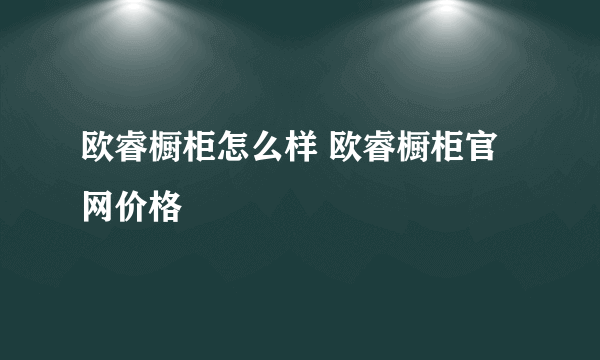 欧睿橱柜怎么样 欧睿橱柜官网价格