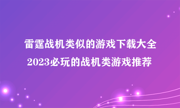 雷霆战机类似的游戏下载大全 2023必玩的战机类游戏推荐