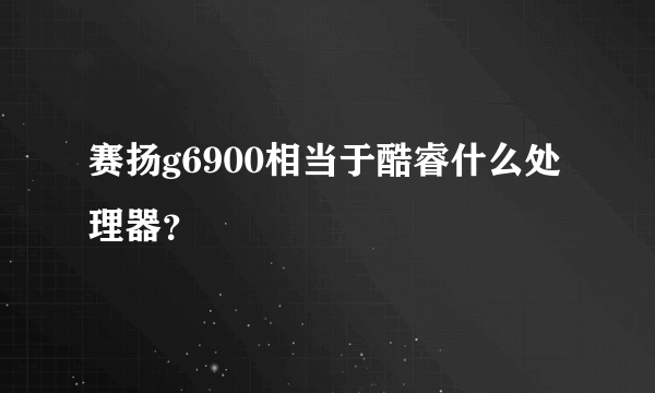 赛扬g6900相当于酷睿什么处理器？