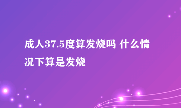 成人37.5度算发烧吗 什么情况下算是发烧