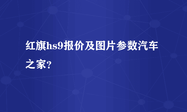 红旗hs9报价及图片参数汽车之家？