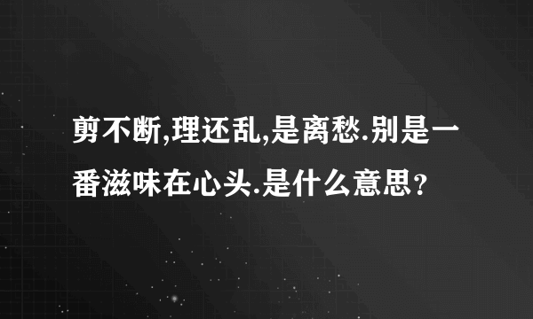 剪不断,理还乱,是离愁.别是一番滋味在心头.是什么意思？