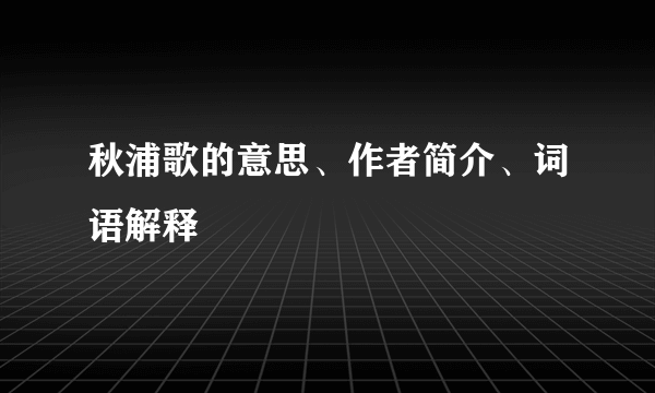 秋浦歌的意思、作者简介、词语解释