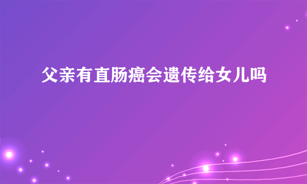 父亲有直肠癌会遗传给女儿吗