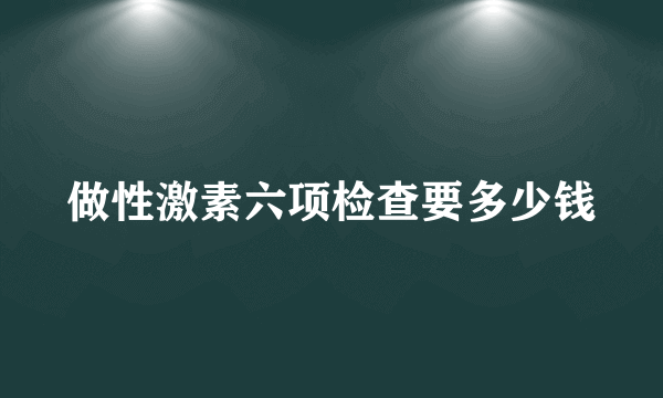 做性激素六项检查要多少钱