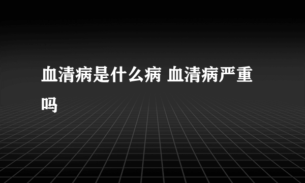 血清病是什么病 血清病严重吗