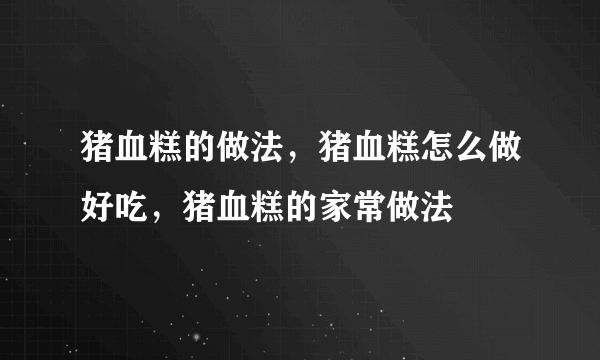 猪血糕的做法，猪血糕怎么做好吃，猪血糕的家常做法