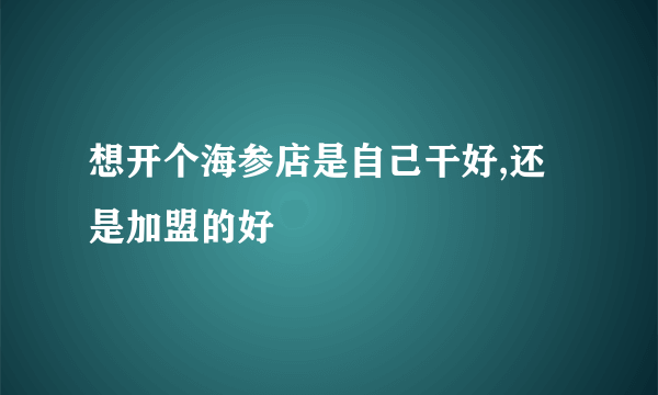 想开个海参店是自己干好,还是加盟的好