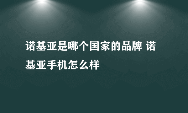 诺基亚是哪个国家的品牌 诺基亚手机怎么样