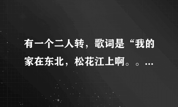 有一个二人转，歌词是“我的家在东北，松花江上啊。。。”请问歌名是什么？