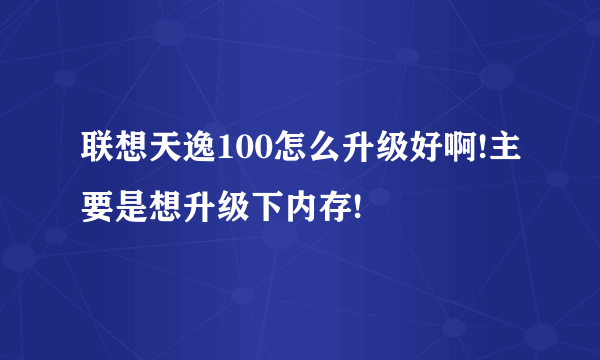 联想天逸100怎么升级好啊!主要是想升级下内存!