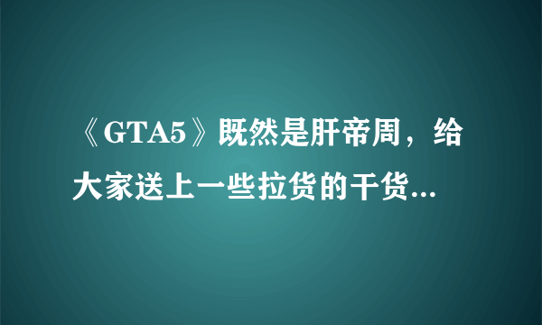 《GTA5》既然是肝帝周，给大家送上一些拉货的干货物吧，攻略向