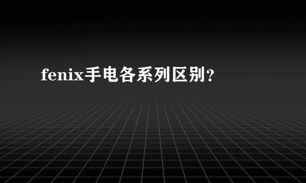 fenix手电各系列区别？