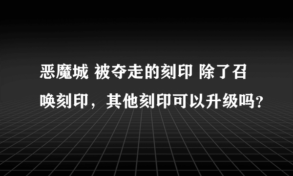 恶魔城 被夺走的刻印 除了召唤刻印，其他刻印可以升级吗？