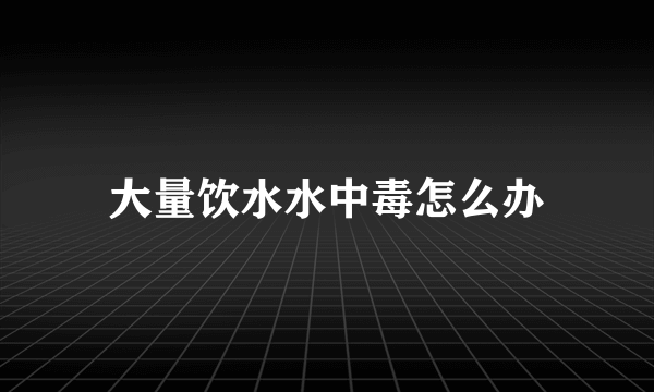 大量饮水水中毒怎么办