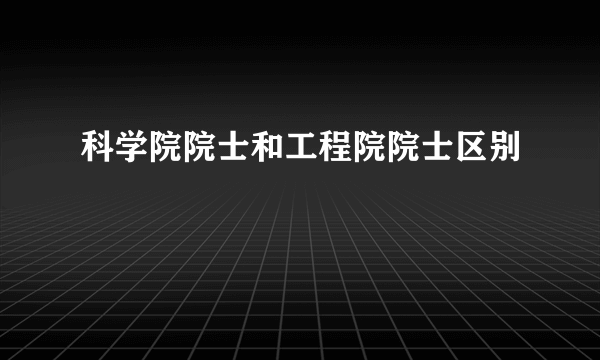 科学院院士和工程院院士区别