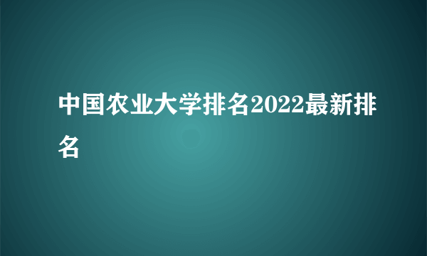 中国农业大学排名2022最新排名