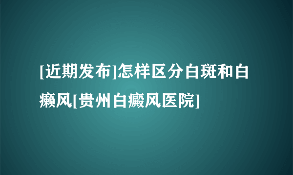 [近期发布]怎样区分白斑和白癞风[贵州白癜风医院]