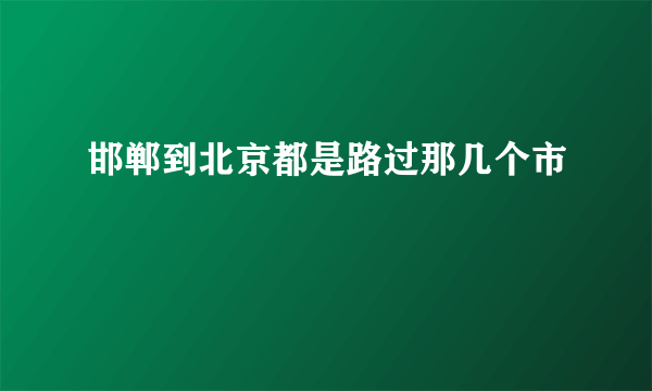 邯郸到北京都是路过那几个市