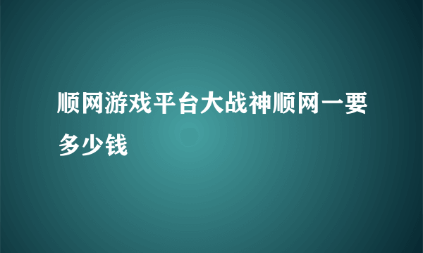 顺网游戏平台大战神顺网一要多少钱