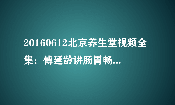 20160612北京养生堂视频全集：傅延龄讲肠胃畅通的方法