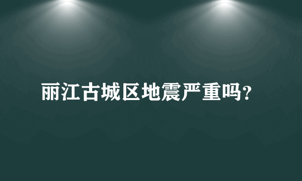 丽江古城区地震严重吗？