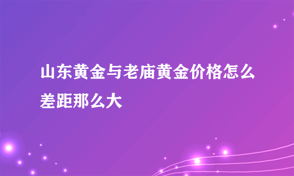 山东黄金与老庙黄金价格怎么差距那么大