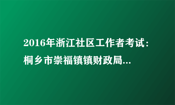 2016年浙江社区工作者考试：桐乡市崇福镇镇财政局人员招考4人公告