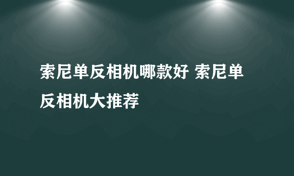 索尼单反相机哪款好 索尼单反相机大推荐