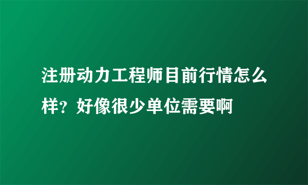 注册动力工程师目前行情怎么样？好像很少单位需要啊