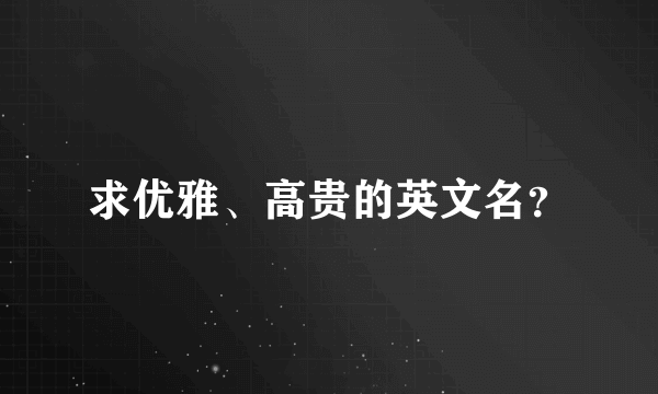 求优雅、高贵的英文名？