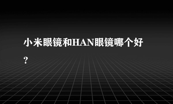 小米眼镜和HAN眼镜哪个好？