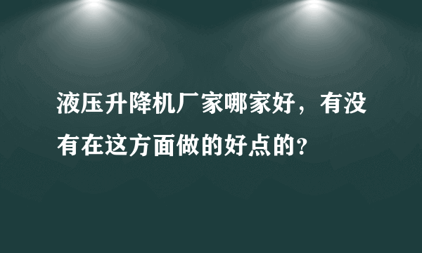 液压升降机厂家哪家好，有没有在这方面做的好点的？