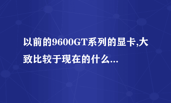 以前的9600GT系列的显卡,大致比较于现在的什么级别的显卡?