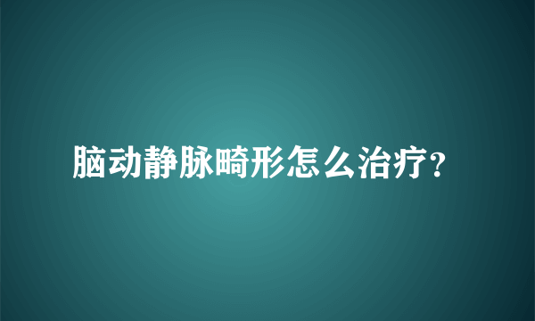 脑动静脉畸形怎么治疗？