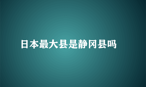 日本最大县是静冈县吗﹖