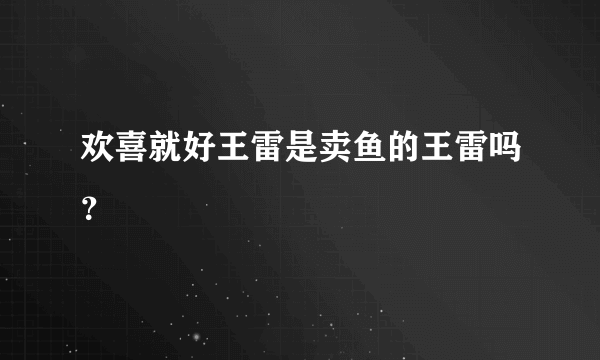 欢喜就好王雷是卖鱼的王雷吗？