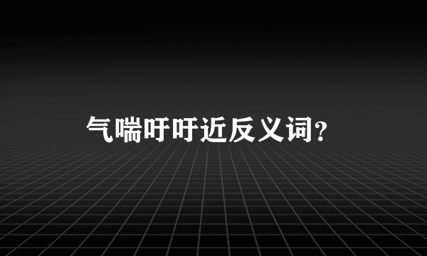 气喘吁吁近反义词？