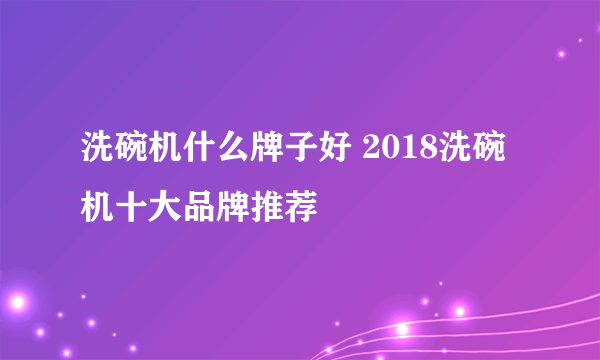 洗碗机什么牌子好 2018洗碗机十大品牌推荐