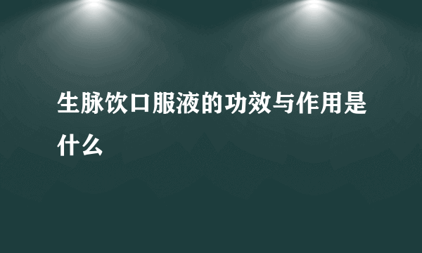 生脉饮口服液的功效与作用是什么