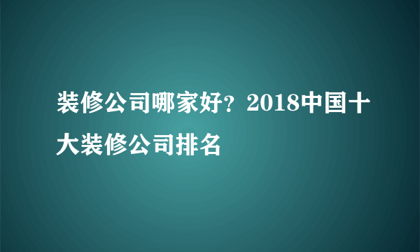 装修公司哪家好？2018中国十大装修公司排名