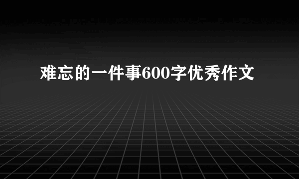 难忘的一件事600字优秀作文