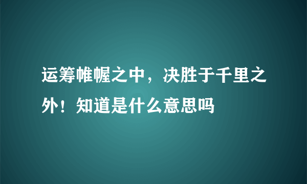 运筹帷幄之中，决胜于千里之外！知道是什么意思吗