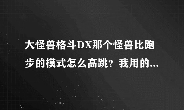 大怪兽格斗DX那个怪兽比跑步的模式怎么高跳？我用的是这个下图。