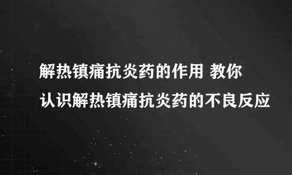 解热镇痛抗炎药的作用 教你认识解热镇痛抗炎药的不良反应