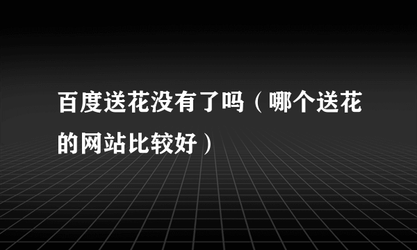 百度送花没有了吗（哪个送花的网站比较好）