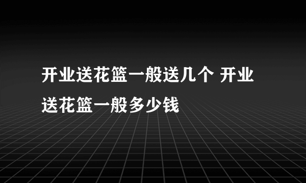 开业送花篮一般送几个 开业送花篮一般多少钱