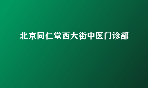 北京同仁堂西大街中医门诊部